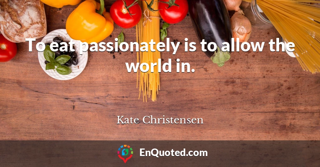 To eat passionately is to allow the world in.