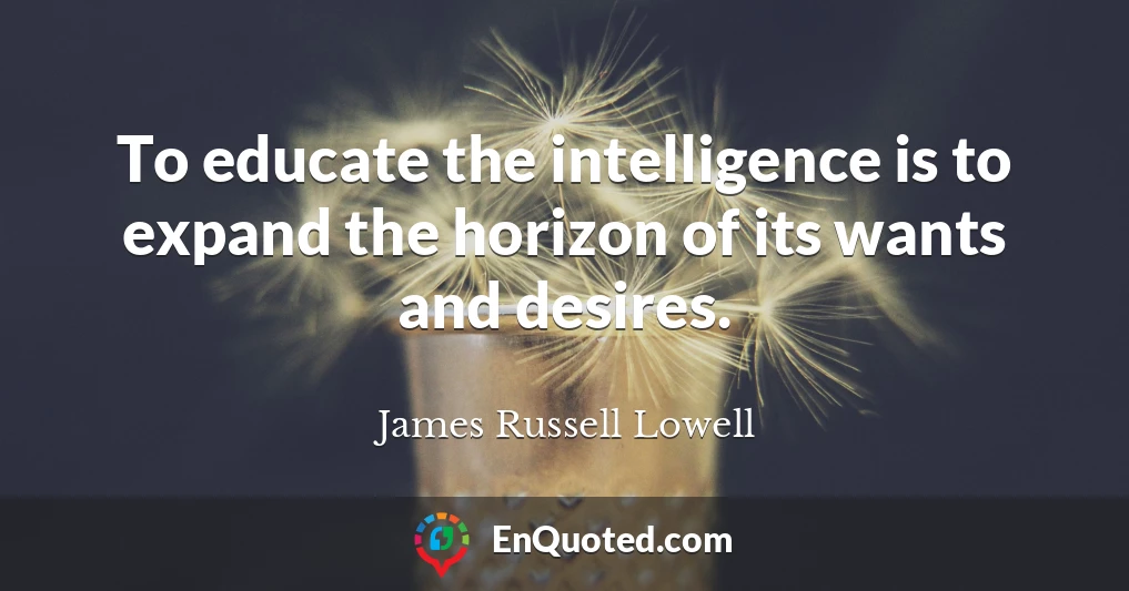 To educate the intelligence is to expand the horizon of its wants and desires.