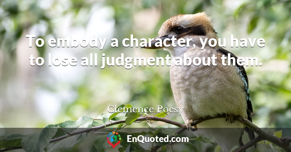 To embody a character, you have to lose all judgment about them.