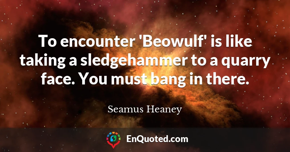 To encounter 'Beowulf' is like taking a sledgehammer to a quarry face. You must bang in there.