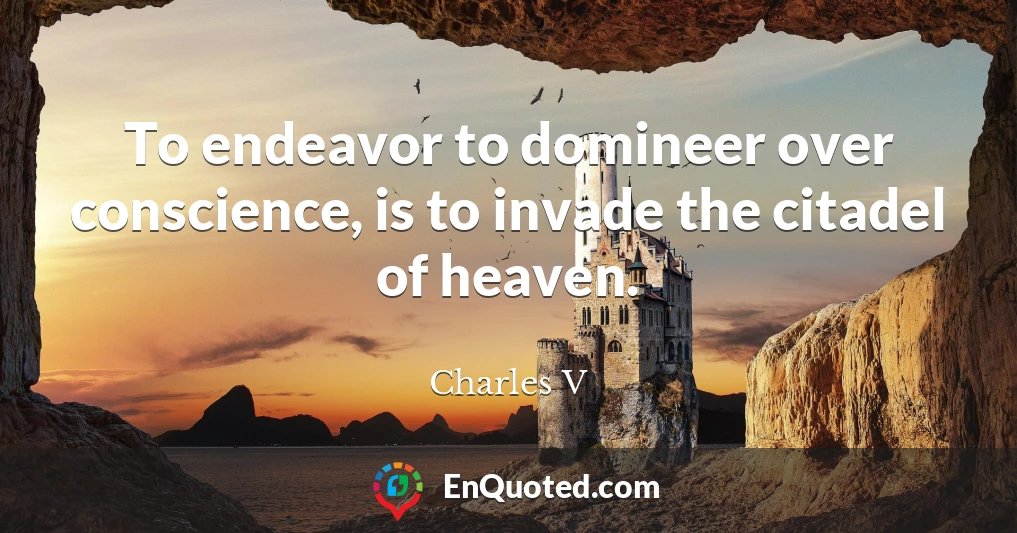 To endeavor to domineer over conscience, is to invade the citadel of heaven.