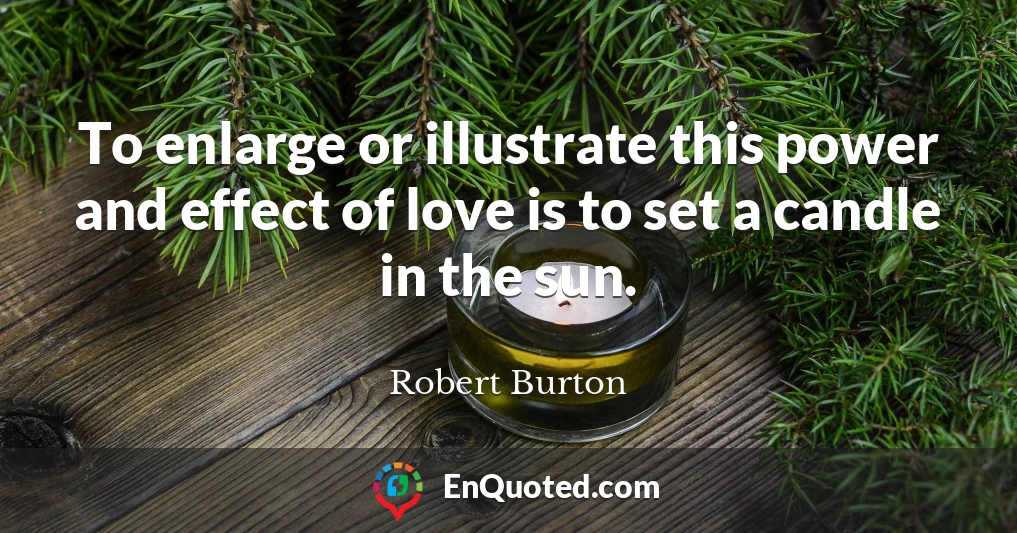 To enlarge or illustrate this power and effect of love is to set a candle in the sun.