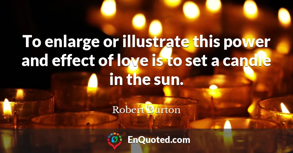 To enlarge or illustrate this power and effect of love is to set a candle in the sun.