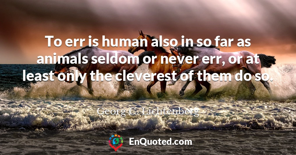 To err is human also in so far as animals seldom or never err, or at least only the cleverest of them do so.