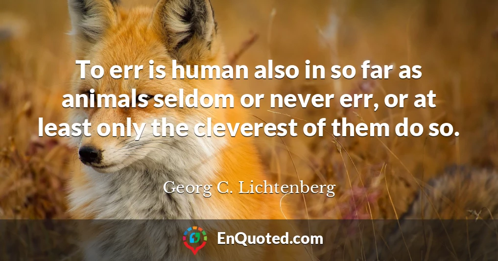 To err is human also in so far as animals seldom or never err, or at least only the cleverest of them do so.