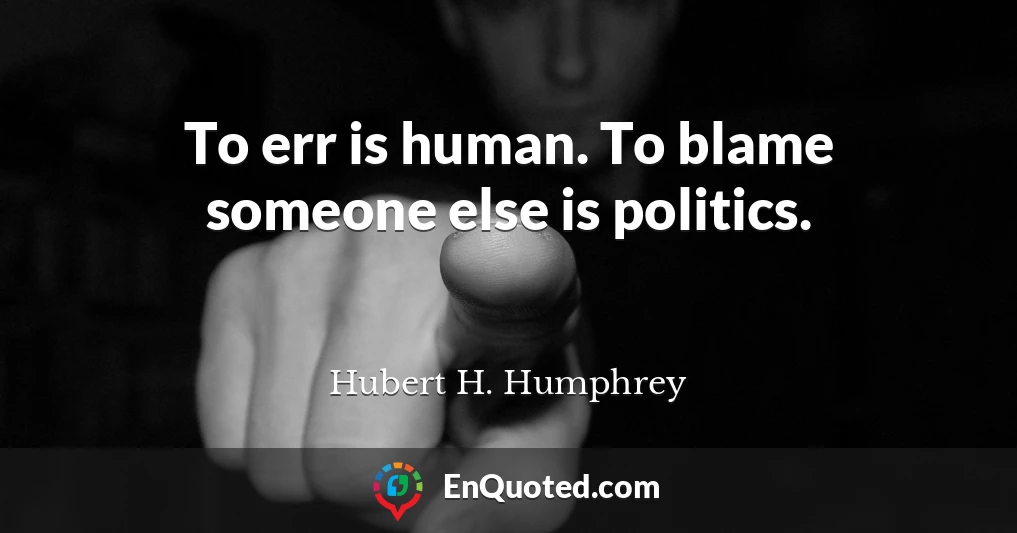 To err is human. To blame someone else is politics.