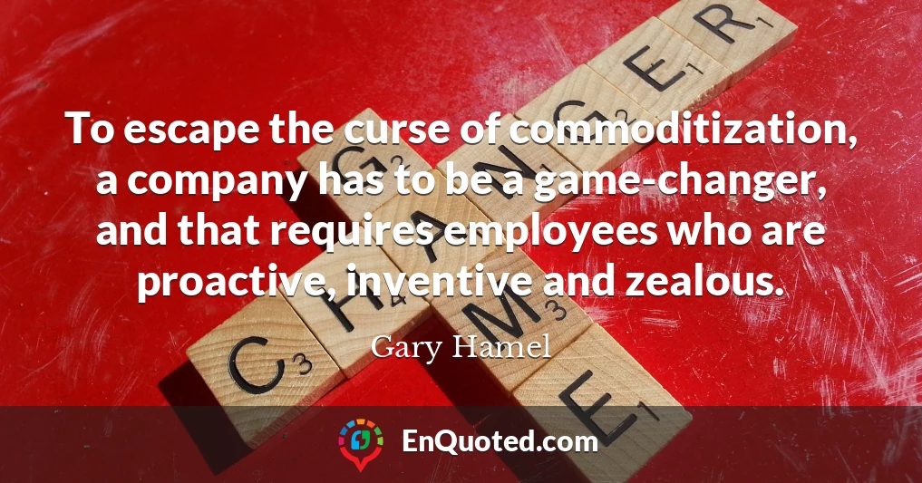 To escape the curse of commoditization, a company has to be a game-changer, and that requires employees who are proactive, inventive and zealous.