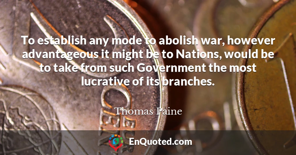To establish any mode to abolish war, however advantageous it might be to Nations, would be to take from such Government the most lucrative of its branches.