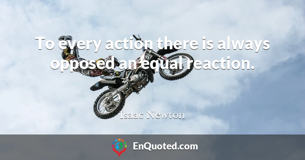 To every action there is always opposed an equal reaction.