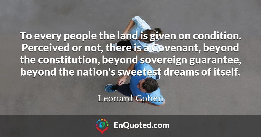 To every people the land is given on condition. Perceived or not, there is a Covenant, beyond the constitution, beyond sovereign guarantee, beyond the nation's sweetest dreams of itself.