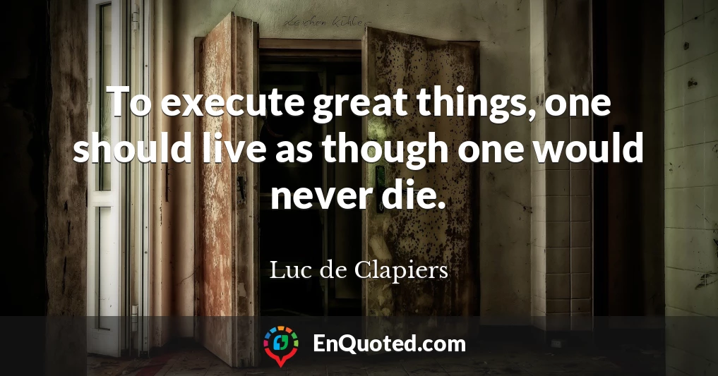 To execute great things, one should live as though one would never die.