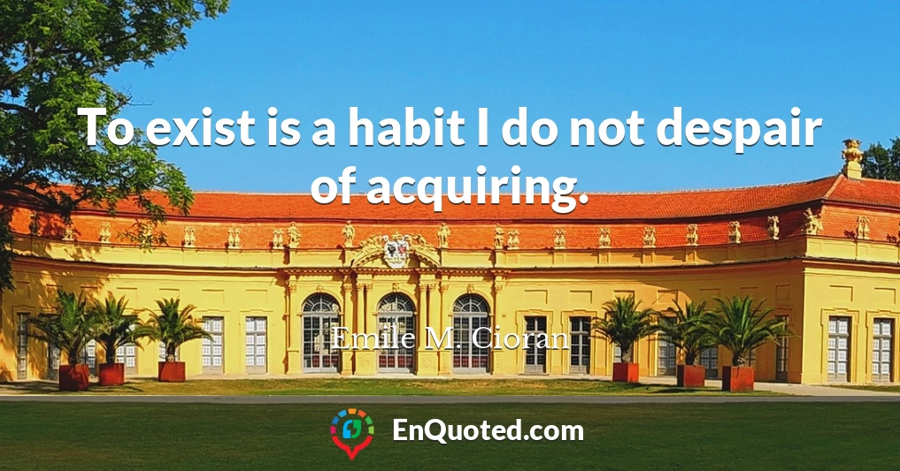 To exist is a habit I do not despair of acquiring.