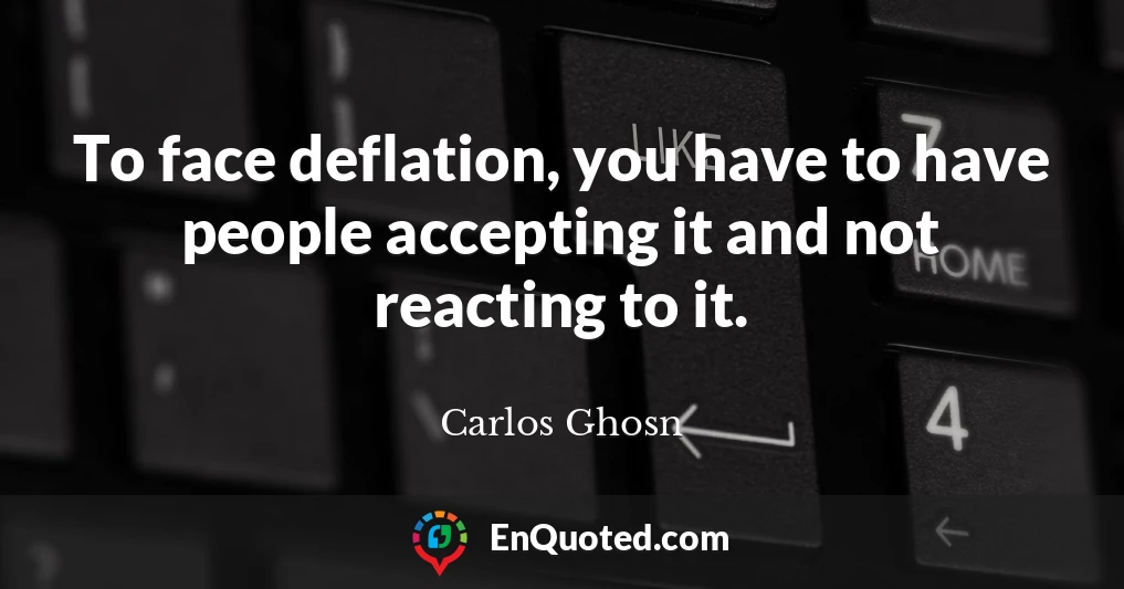 To face deflation, you have to have people accepting it and not reacting to it.