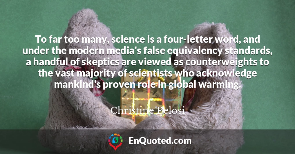 To far too many, science is a four-letter word, and under the modern media's false equivalency standards, a handful of skeptics are viewed as counterweights to the vast majority of scientists who acknowledge mankind's proven role in global warming.