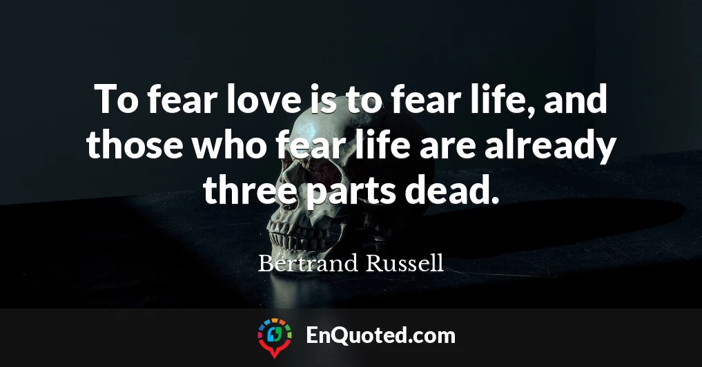 To fear love is to fear life, and those who fear life are already three parts dead.