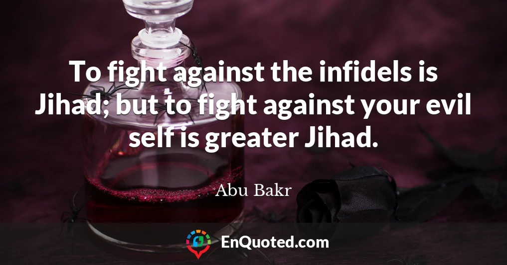 To fight against the infidels is Jihad; but to fight against your evil self is greater Jihad.