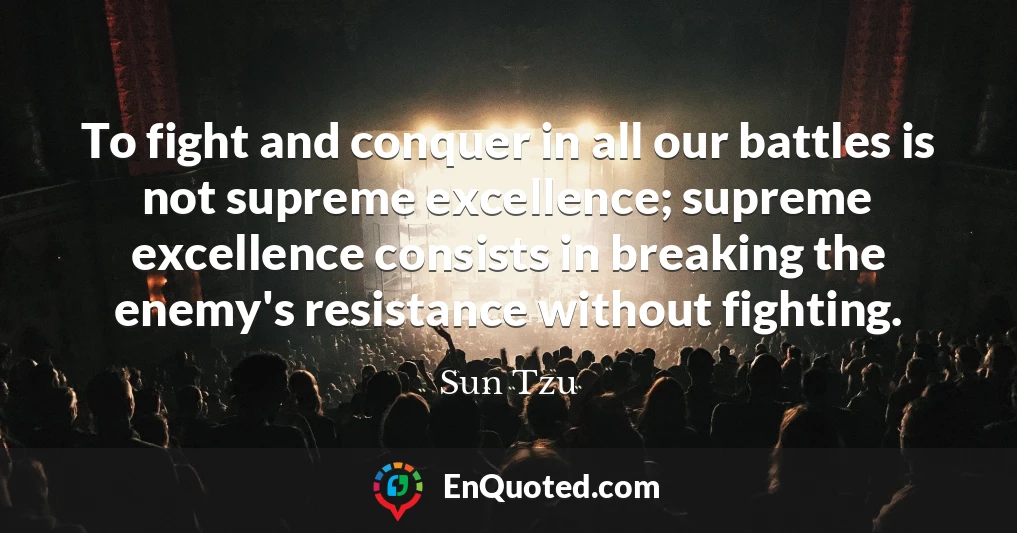 To fight and conquer in all our battles is not supreme excellence; supreme excellence consists in breaking the enemy's resistance without fighting.
