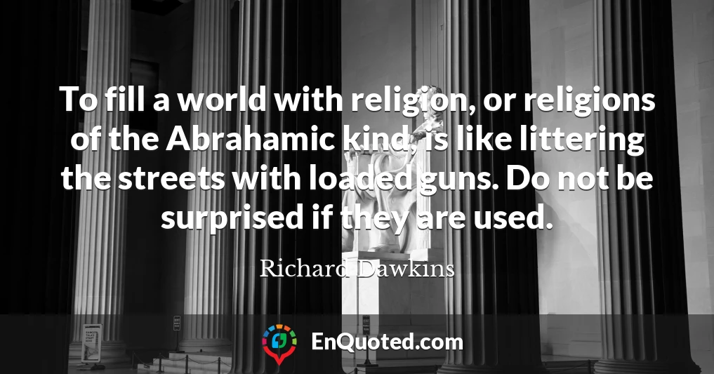 To fill a world with religion, or religions of the Abrahamic kind, is like littering the streets with loaded guns. Do not be surprised if they are used.