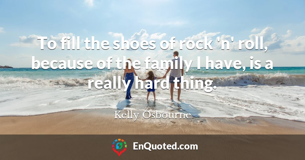 To fill the shoes of rock 'n' roll, because of the family I have, is a really hard thing.