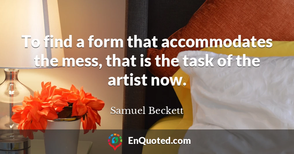 To find a form that accommodates the mess, that is the task of the artist now.