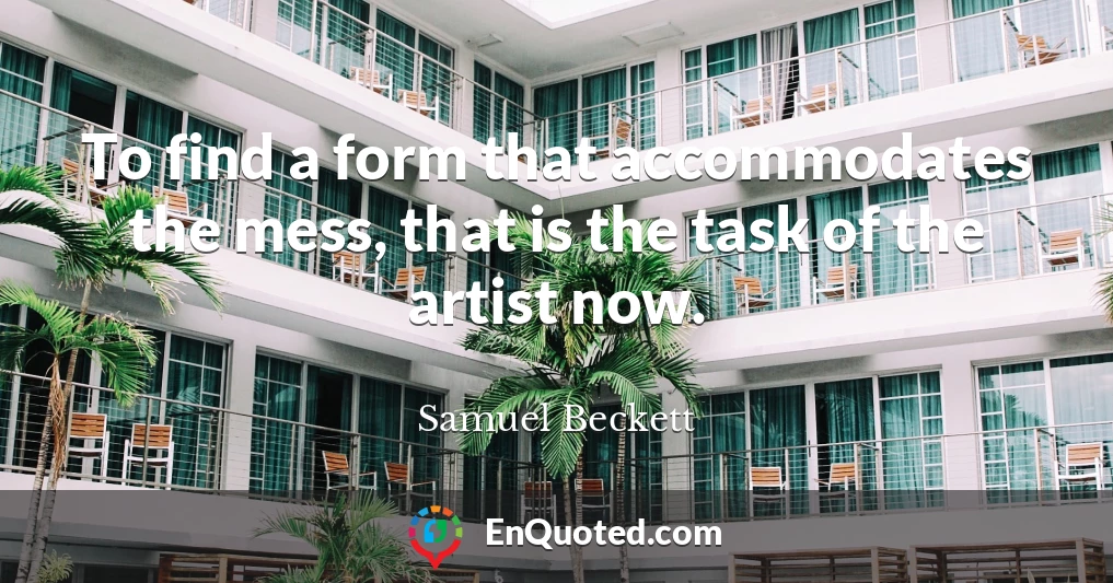 To find a form that accommodates the mess, that is the task of the artist now.