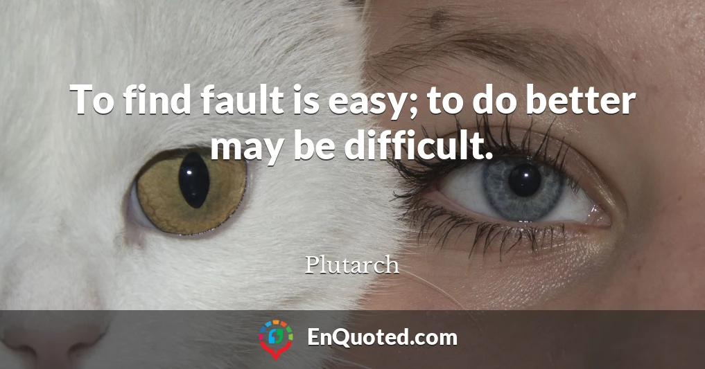 To find fault is easy; to do better may be difficult.