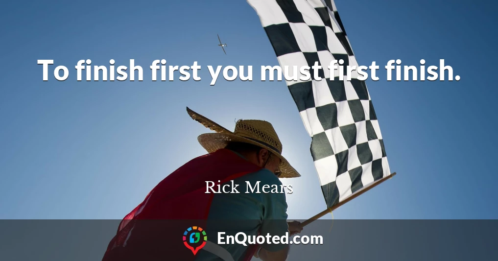 To finish first you must first finish.