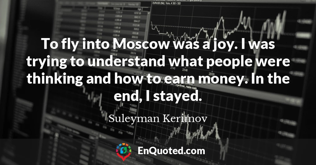 To fly into Moscow was a joy. I was trying to understand what people were thinking and how to earn money. In the end, I stayed.