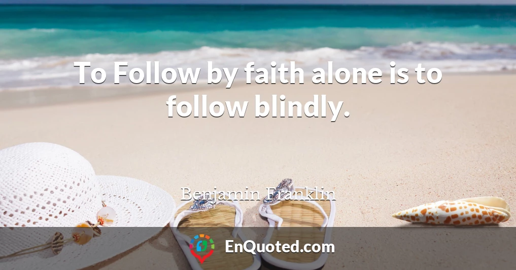 To Follow by faith alone is to follow blindly.