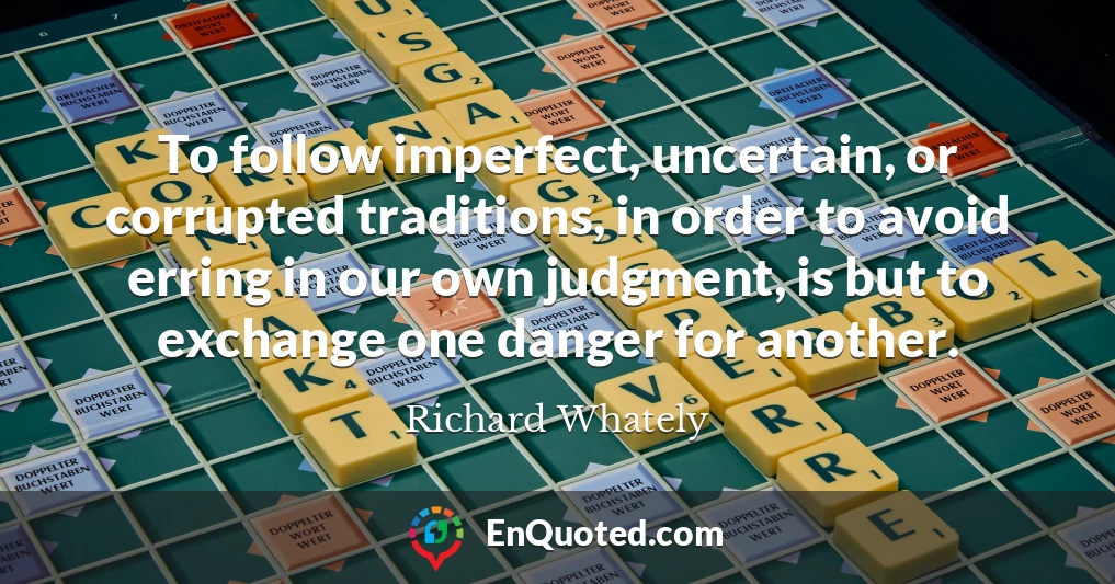 To follow imperfect, uncertain, or corrupted traditions, in order to avoid erring in our own judgment, is but to exchange one danger for another.