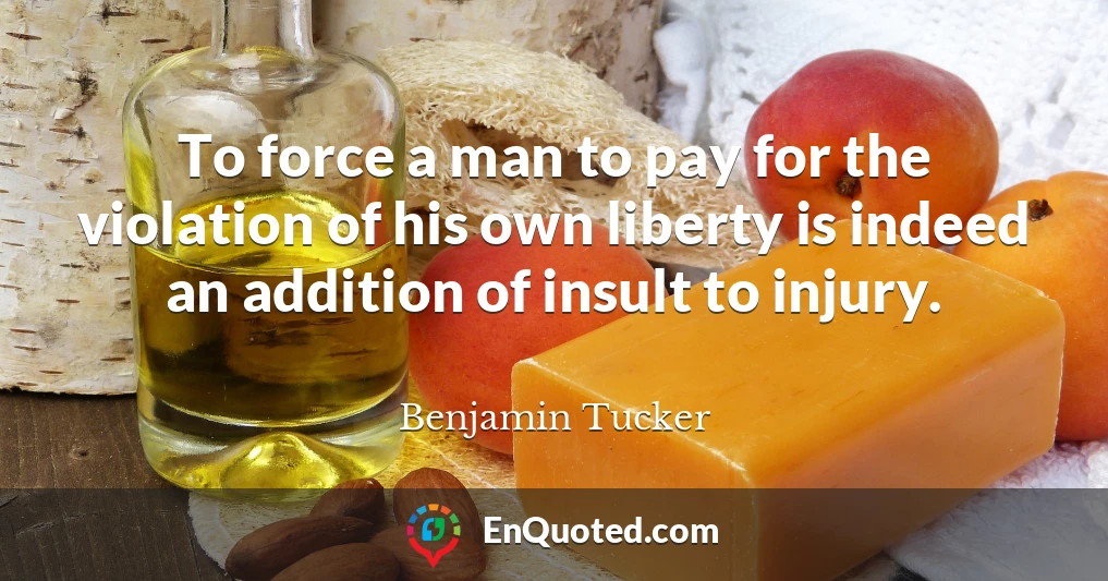 To force a man to pay for the violation of his own liberty is indeed an addition of insult to injury.