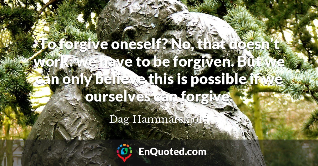 To forgive oneself? No, that doesn't work: we have to be forgiven. But we can only believe this is possible if we ourselves can forgive.