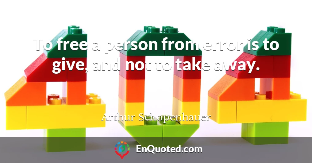 To free a person from error is to give, and not to take away.