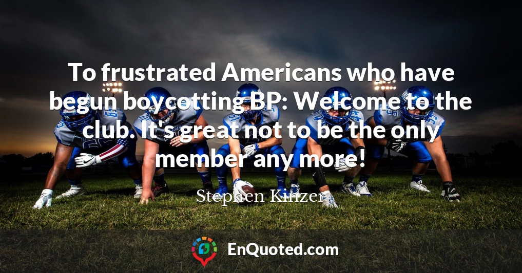 To frustrated Americans who have begun boycotting BP: Welcome to the club. It's great not to be the only member any more!