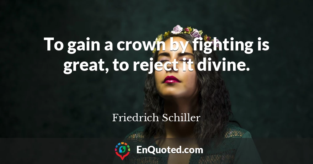 To gain a crown by fighting is great, to reject it divine.
