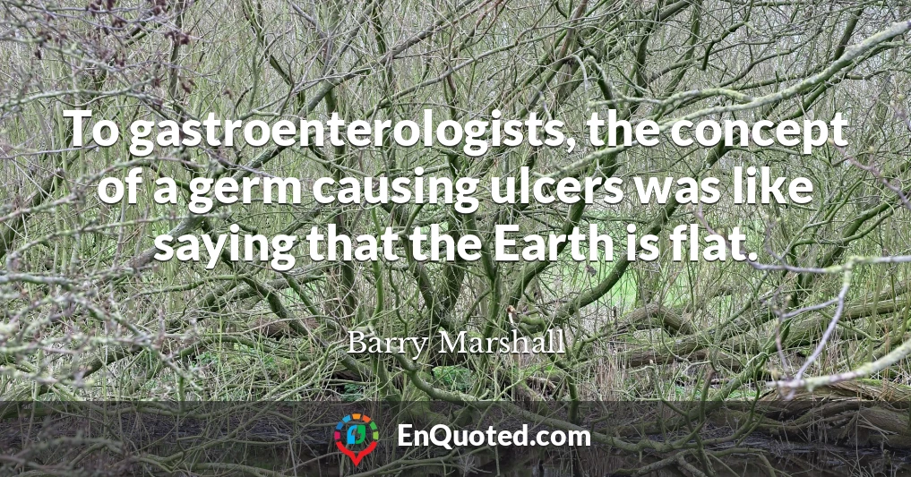 To gastroenterologists, the concept of a germ causing ulcers was like saying that the Earth is flat.