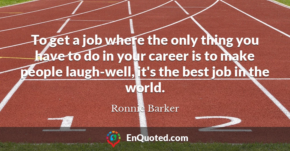 To get a job where the only thing you have to do in your career is to make people laugh-well, it's the best job in the world.