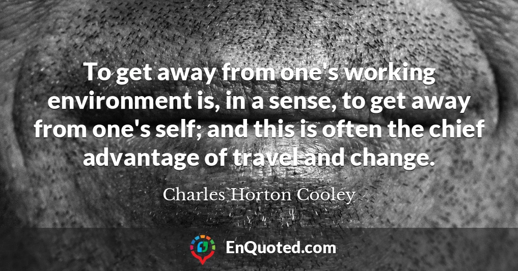To get away from one's working environment is, in a sense, to get away from one's self; and this is often the chief advantage of travel and change.