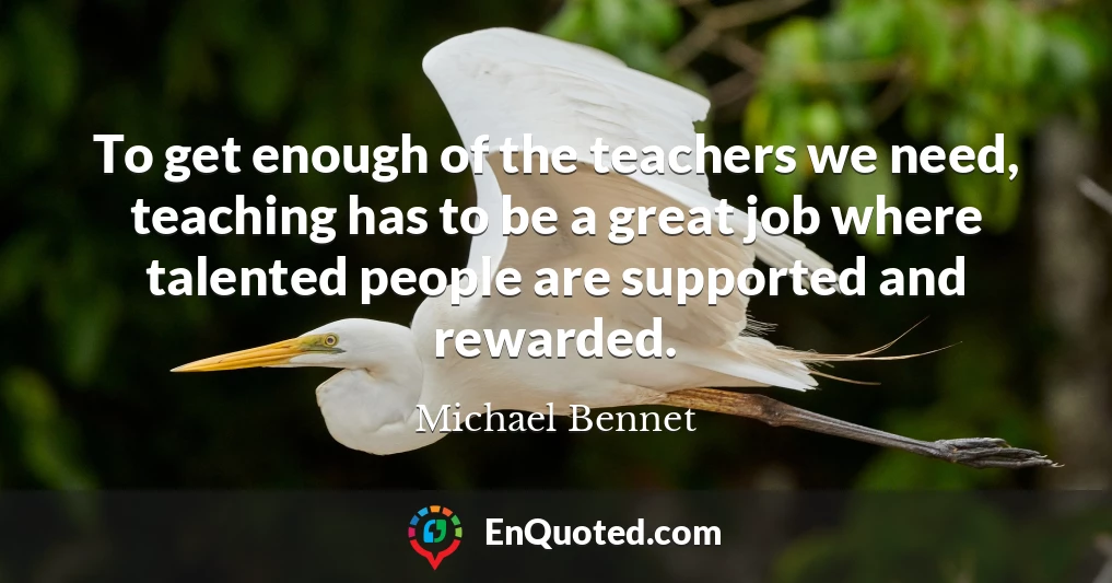To get enough of the teachers we need, teaching has to be a great job where talented people are supported and rewarded.