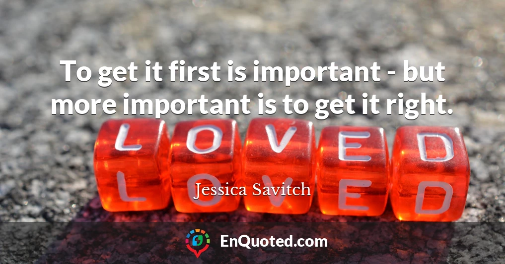 To get it first is important - but more important is to get it right.