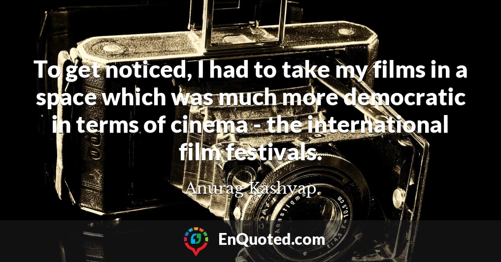 To get noticed, I had to take my films in a space which was much more democratic in terms of cinema - the international film festivals.