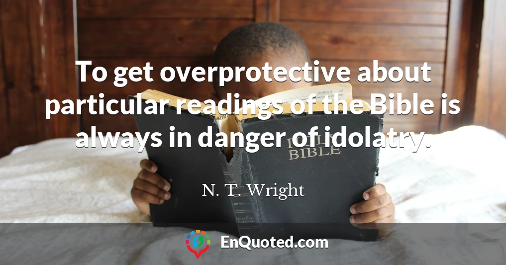 To get overprotective about particular readings of the Bible is always in danger of idolatry.