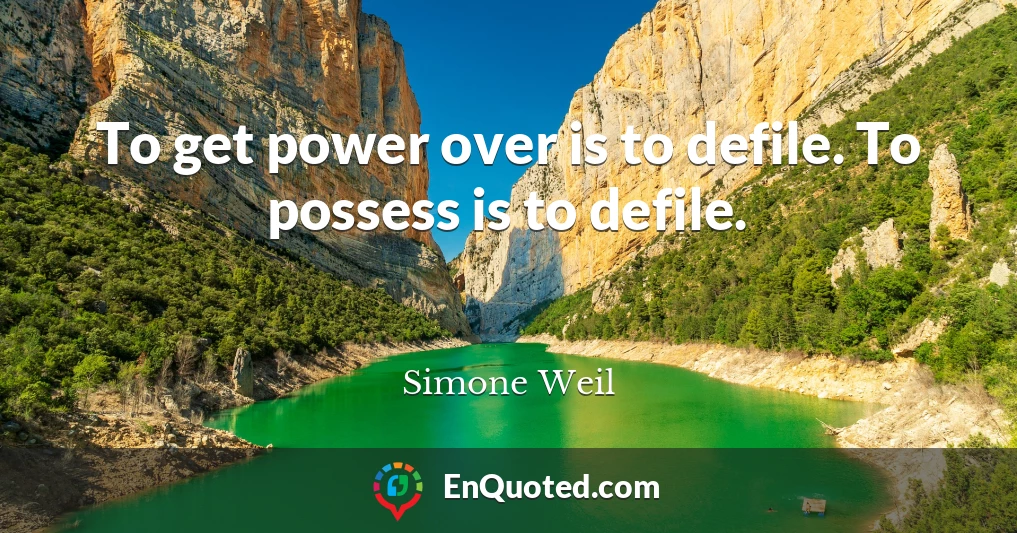 To get power over is to defile. To possess is to defile.