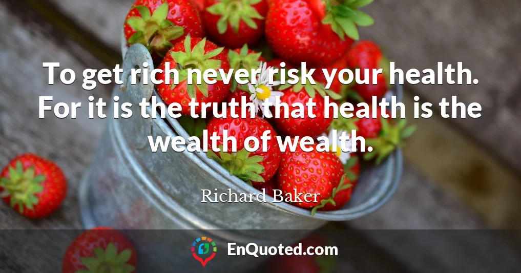 To get rich never risk your health. For it is the truth that health is the wealth of wealth.