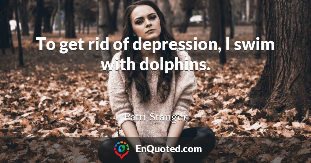 To get rid of depression, I swim with dolphins.