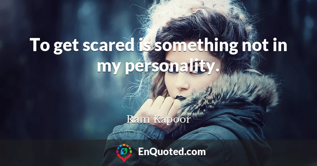 To get scared is something not in my personality.
