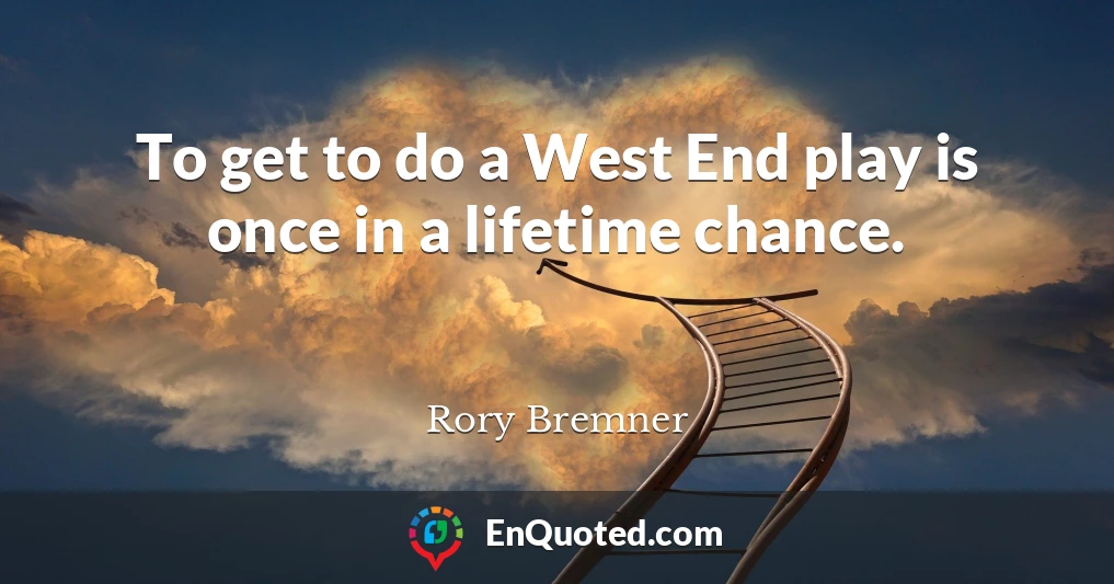 To get to do a West End play is once in a lifetime chance.