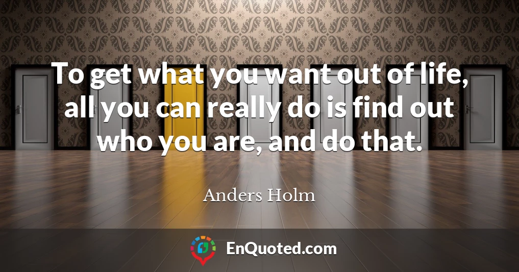 To get what you want out of life, all you can really do is find out who you are, and do that.