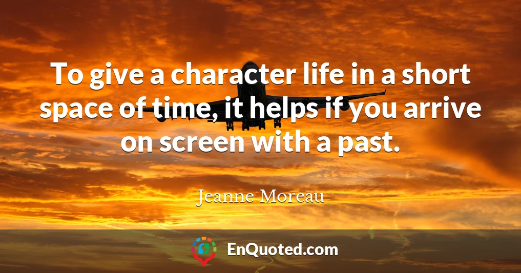 To give a character life in a short space of time, it helps if you arrive on screen with a past.