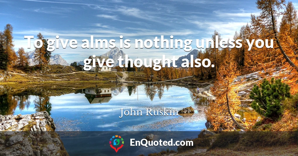 To give alms is nothing unless you give thought also.
